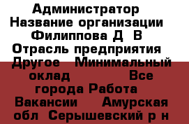 Администратор › Название организации ­ Филиппова Д. В › Отрасль предприятия ­ Другое › Минимальный оклад ­ 35 000 - Все города Работа » Вакансии   . Амурская обл.,Серышевский р-н